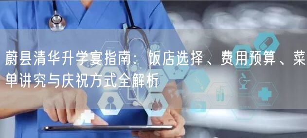 蔚县清华升学宴指南:饭店选择、费用预算、菜单讲究与庆祝方式全解析 蔚县清华升学宴指南:饭店选择、费用预算、菜单讲究与庆祝方式全解析