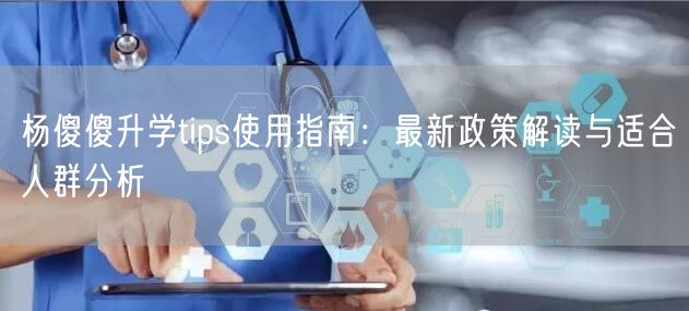 杨傻傻升学tips使用指南：最新政策解读与适合人群分析