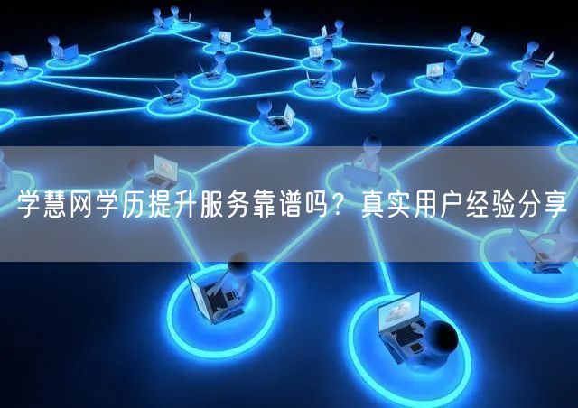 学慧网学历提升服务靠谱吗?真实用户经验分享 学慧网学历提升服务靠谱吗?真实用户经验分享