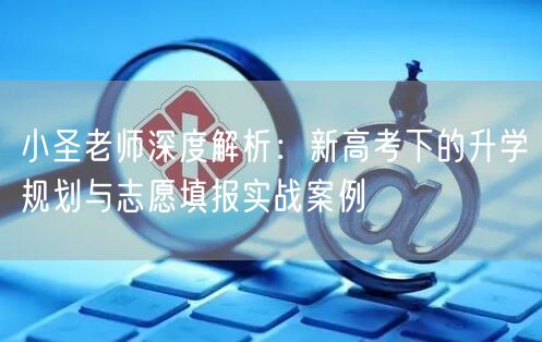 小圣老师深度解析：新高考下的升学规划与志愿填报实战案例