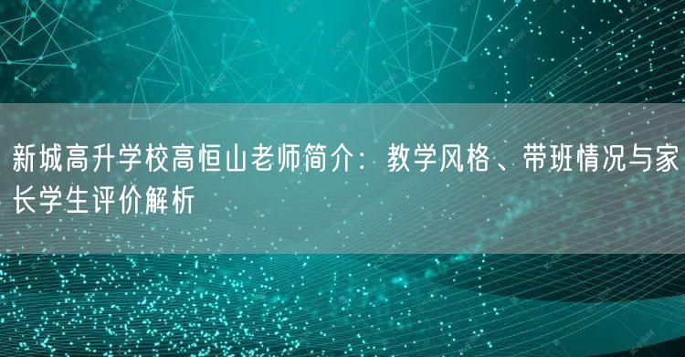新城高升学校高恒山老师简介:教学风格、带班情况与家长学生评价解析 新城高升学校高恒山老师简介:教学风格、带班情况与家长学生评价解析