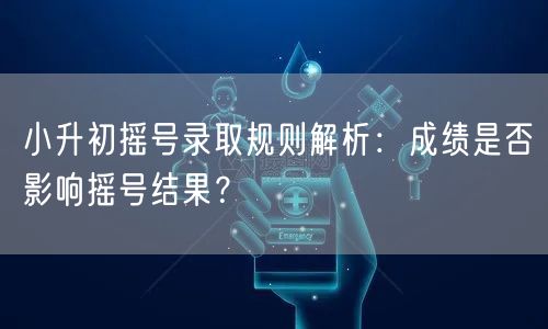 小升初摇号录取规则解析:成绩是否影响摇号结果? 小升初摇号录取规则解析:成绩是否影响摇号结果?