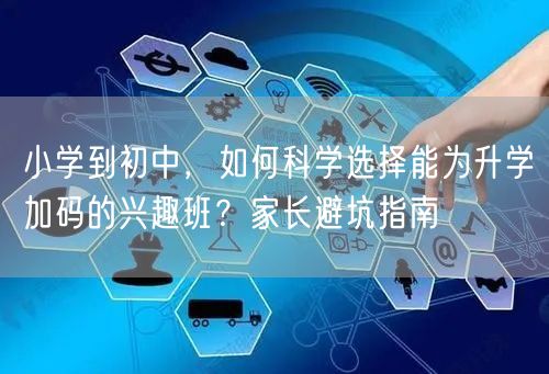 小学到初中，如何科学选择能为升学加码的兴趣班？家长避坑指南