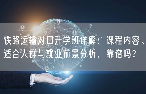 铁路运输对口升学班详解:课程内容、适合人群与就业前景分析,靠谱吗? 铁路运输对口升学班详解:课程内容、适合人群与就业前景分析,靠谱吗?