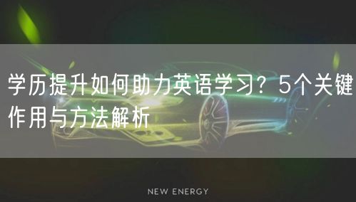学历提升如何助力英语学习?5个关键作用与方法解析 学历提升如何助力英语学习?5个关键作用与方法解析