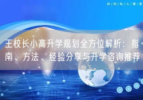 王校长小高升学规划全方位解析：指南、方法、经验分享与升学咨询推荐