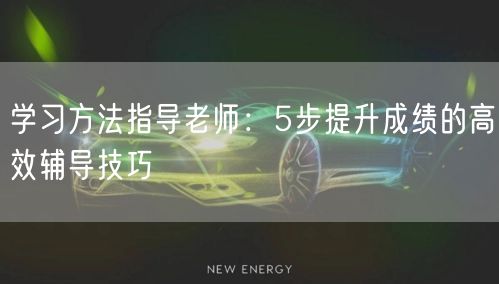学习方法指导老师:5步提升成绩的高效辅导技巧 学习方法指导老师:5步提升成绩的高效辅导技巧
