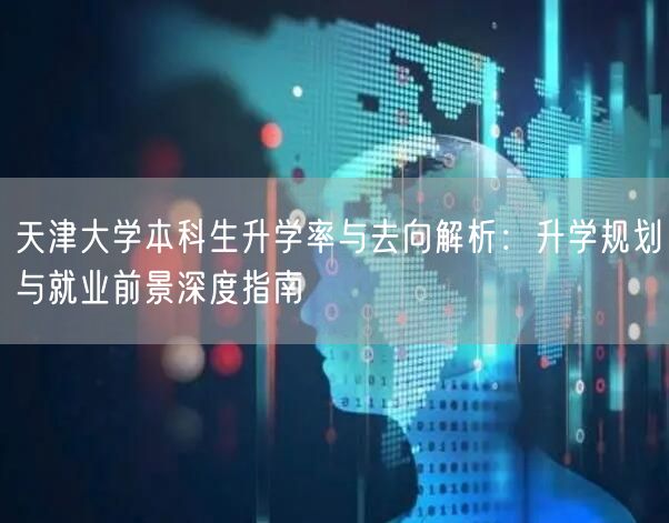天津大学本科生升学率与去向解析:升学规划与就业前景深度指南 天津大学本科生升学率与去向解析:升学规划与就业前景深度指南
