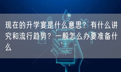现在的升学宴是什么意思？有什么讲究和流行趋势？一般怎么办要准备什么