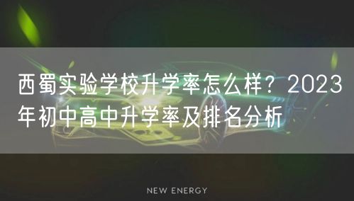 西蜀实验学校升学率怎么样?2023年初中高中升学率及排名分析 西蜀实验学校升学率怎么样?2023年初中高中升学率及排名分析