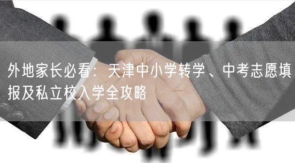 外地家长必看:天津中小学转学、中考志愿填报及私立校入学全攻略 外地家长必看:天津中小学转学、中考志愿填报及私立校入学全攻略