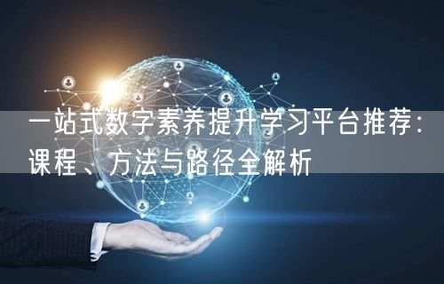 一站式数字素养提升学习平台推荐:课程、方法与路径全解析 一站式数字素养提升学习平台推荐:课程、方法与路径全解析
