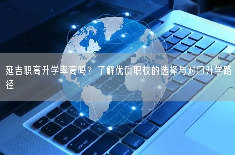 延吉职高升学率高吗？了解优质职校的选择与对口升学路径