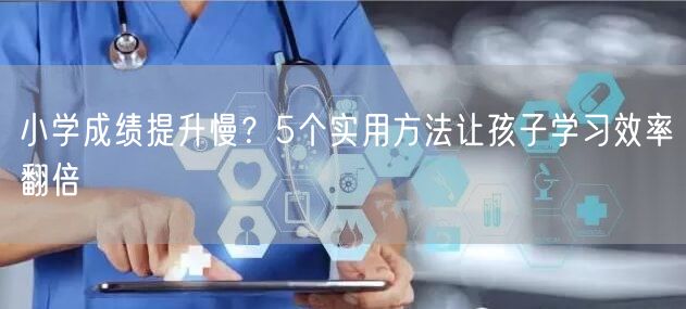 小学成绩提升慢？5个实用方法让孩子学习效率翻倍