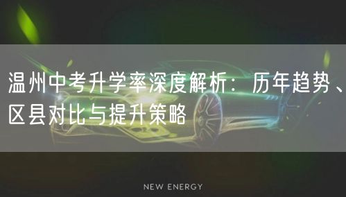 温州中考升学率深度解析:历年趋势、区县对比与提升策略 温州中考升学率深度解析:历年趋势、区县对比与提升策略