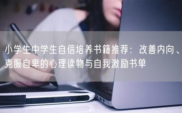 小学生中学生自信培养书籍推荐:改善内向、克服自卑的心理读物与自我激励书单 小学生中学生自信培养书籍推荐:改善内向、克服自卑的心理读物与自我激励书单