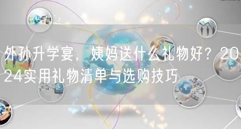 外孙升学宴,姨妈送什么礼物好?2024实用礼物清单与选购技巧 外孙升学宴,姨妈送什么礼物好?2024实用礼物清单与选购技巧