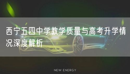 西宁五四中学教学质量与高考升学情况深度解析 西宁五四中学教学质量与高考升学情况深度解析