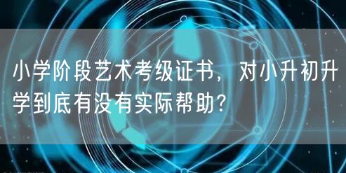 小学阶段艺术考级证书，对小升初升学到底有没有实际帮助？