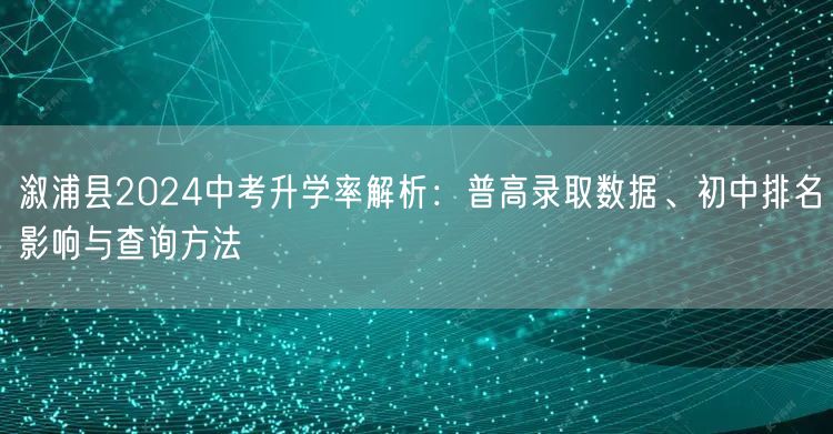 溆浦县2024中考升学率解析:普高录取数据、初中排名影响与查询方法 溆浦县2024中考升学率解析:普高录取数据、初中排名影响与查询方法