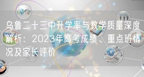 乌鲁二十三中升学率与教学质量深度解析:2023年高考成绩、重点班情况及家长评价 乌鲁二十三中升学率与教学质量深度解析:2023年高考成绩、重点班情况及家长评价