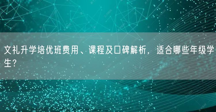 文礼升学培优班费用、课程及口碑解析,适合哪些年级学生? 文礼升学培优班费用、课程及口碑解析,适合哪些年级学生?
