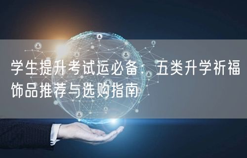学生提升考试运必备：五类升学祈福饰品推荐与选购指南