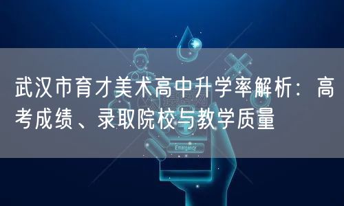 武汉市育才美术高中升学率解析：高考成绩、录取院校与教学质量