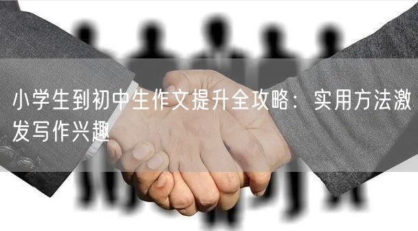小学生到初中生作文提升全攻略：实用方法激发写作兴趣