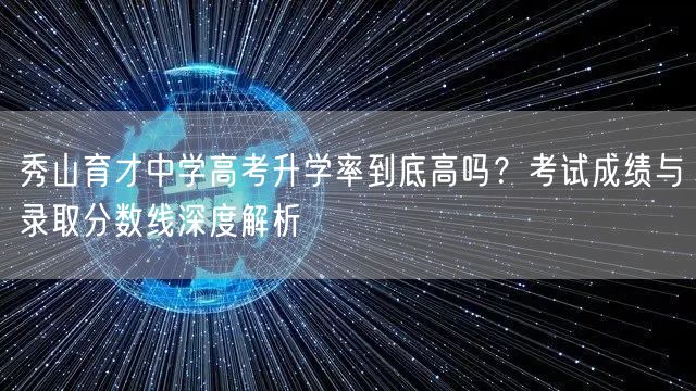 秀山育才中学高考升学率到底高吗？考试成绩与录取分数线深度解析