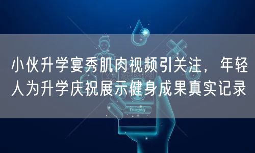小伙升学宴秀肌肉视频引关注,年轻人为升学庆祝展示健身成果真实记录 小伙升学宴秀肌肉视频引关注,年轻人为升学庆祝展示健身成果真实记录