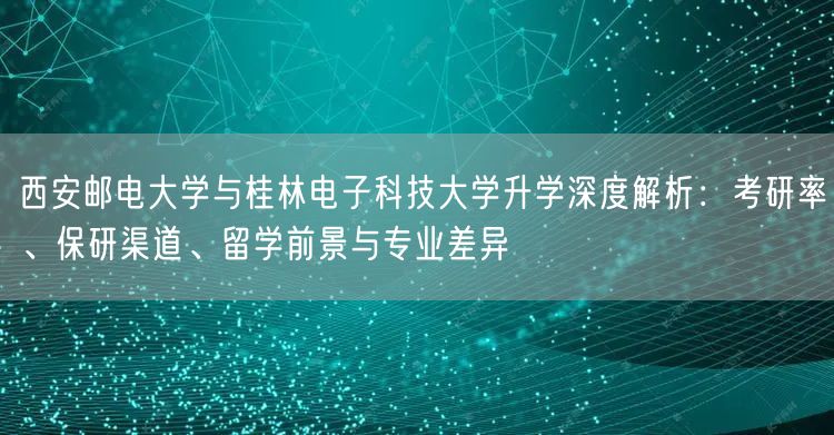 西安邮电大学与桂林电子科技大学升学深度解析:考研率、保研渠道、留学前景与专业差异 西安邮电大学与桂林电子科技大学升学深度解析:考研率、保研渠道、留学前景与专业差异