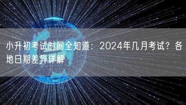 小升初考试时间全知道:2024年几月考试?各地日期差异详解 小升初考试时间全知道:2024年几月考试?各地日期差异详解