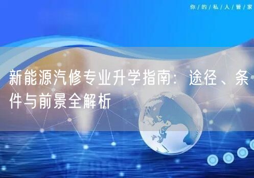 新能源汽修专业升学指南：途径、条件与前景全解析