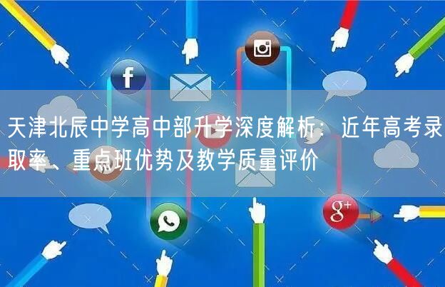天津北辰中学高中部升学深度解析:近年高考录取率、重点班优势及教学质量评价 天津北辰中学高中部升学深度解析:近年高考录取率、重点班优势及教学质量评价