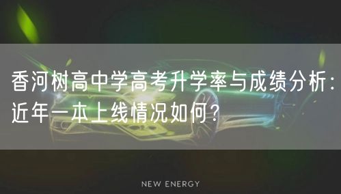 香河树高中学高考升学率与成绩分析:近年一本上线情况如何? 香河树高中学高考升学率与成绩分析:近年一本上线情况如何?