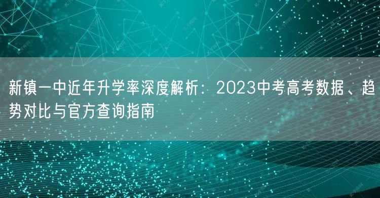 新镇一中近年升学率深度解析:2023中考高考数据、趋势对比与官方查询指南 新镇一中近年升学率深度解析:2023中考高考数据、趋势对比与官方查询指南