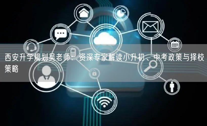 西安升学规划吴老师:资深专家解读小升初、中考政策与择校策略 西安升学规划吴老师:资深专家解读小升初、中考政策与择校策略