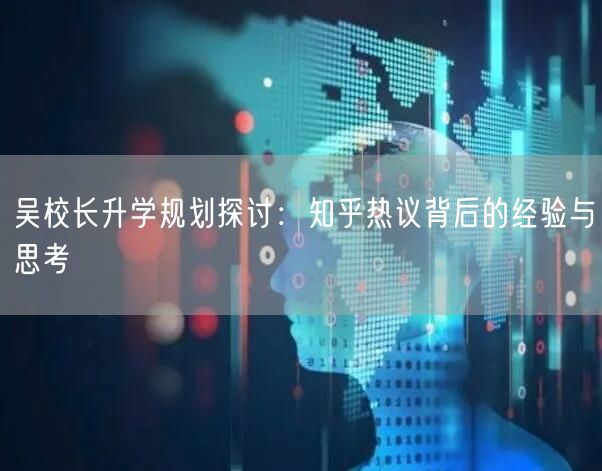 吴校长升学规划探讨:知乎热议背后的经验与思考 吴校长升学规划探讨:知乎热议背后的经验与思考