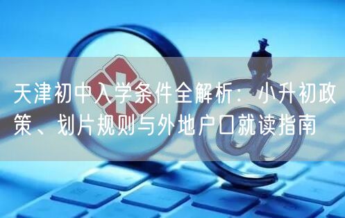 天津初中入学条件全解析:小升初政策、划片规则与外地户口就读指南 天津初中入学条件全解析:小升初政策、划片规则与外地户口就读指南