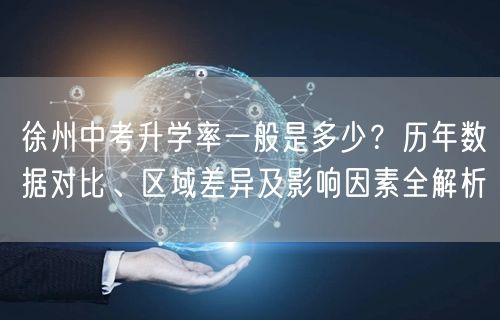 徐州中考升学率一般是多少?历年数据对比、区域差异及影响因素全解析 徐州中考升学率一般是多少?历年数据对比、区域差异及影响因素全解析
