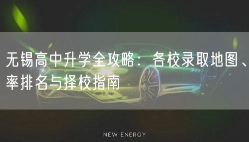 无锡高中升学全攻略:各校录取地图、率排名与择校指南 无锡高中升学全攻略:各校录取地图、率排名与择校指南
