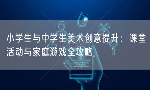 小学生与中学生美术创意提升:课堂活动与家庭游戏全攻略 小学生与中学生美术创意提升:课堂活动与家庭游戏全攻略