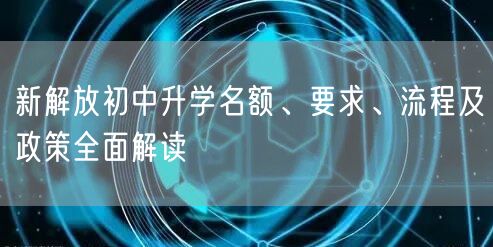 新解放初中升学名额、要求、流程及政策全面解读 新解放初中升学名额、要求、流程及政策全面解读