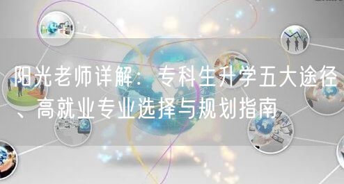 阳光老师详解:专科生升学五大途径、高就业专业选择与规划指南 阳光老师详解:专科生升学五大途径、高就业专业选择与规划指南
