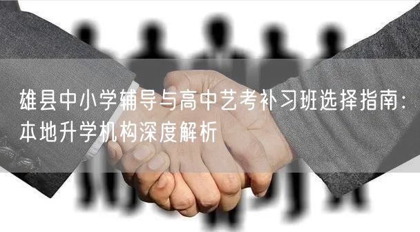 雄县中小学辅导与高中艺考补习班选择指南:本地升学机构深度解析 雄县中小学辅导与高中艺考补习班选择指南:本地升学机构深度解析