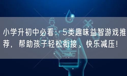 小学升初中必看:5类趣味益智游戏推荐,帮助孩子轻松衔接、快乐减压! 小学升初中必看:5类趣味益智游戏推荐,帮助孩子轻松衔接、快乐减压!
