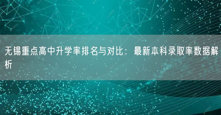 无锡重点高中升学率排名与对比：最新本科录取率数据解析