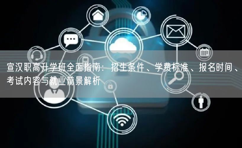 宣汉职高升学班全面指南：招生条件、学费标准、报名时间、考试内容与就业前景解析