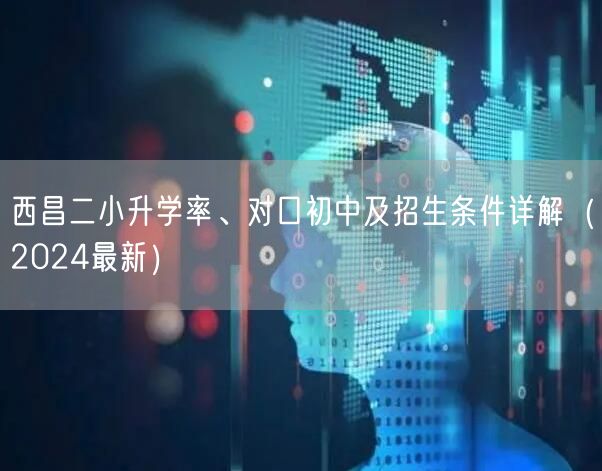 西昌二小升学率、对口初中及招生条件详解(2024最新) 西昌二小升学率、对口初中及招生条件详解(2024最新)